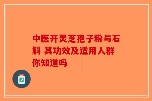 中医开灵芝孢子粉与石斛 其功效及适用人群你知道吗