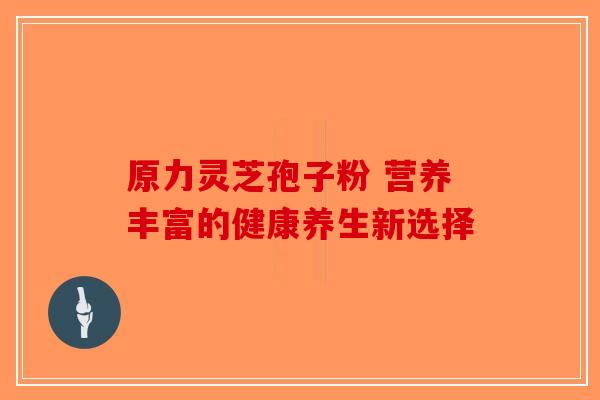 原力灵芝孢子粉 营养丰富的健康养生新选择