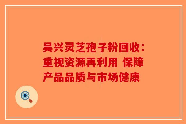 吴兴灵芝孢子粉回收：重视资源再利用 保障产品品质与市场健康