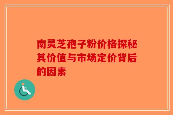 南灵芝孢子粉价格探秘其价值与市场定价背后的因素