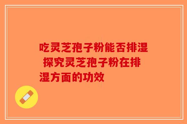 吃灵芝孢子粉能否排湿 探究灵芝孢子粉在排湿方面的功效