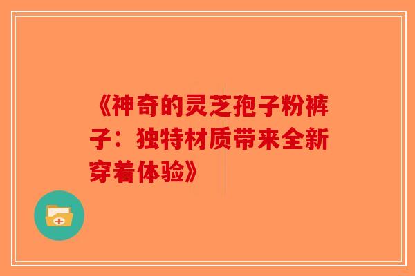 《神奇的灵芝孢子粉裤子：独特材质带来全新穿着体验》
