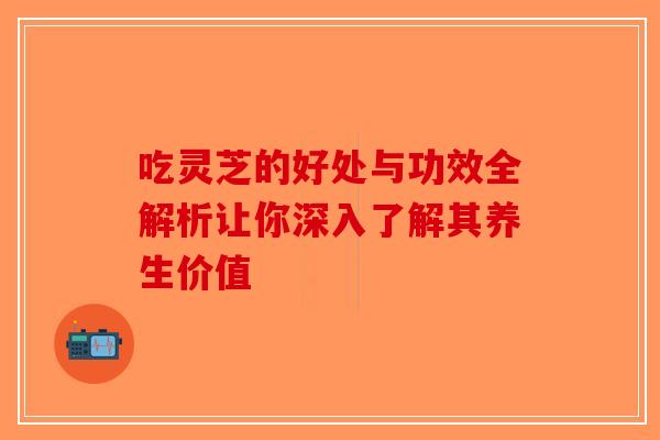 吃灵芝的好处与功效全解析让你深入了解其养生价值