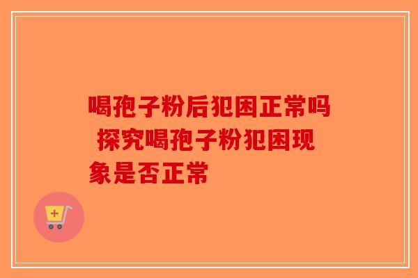 喝孢子粉后犯困正常吗 探究喝孢子粉犯困现象是否正常