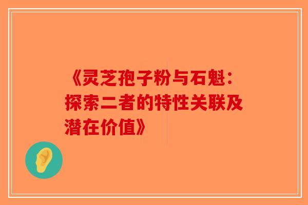 《灵芝孢子粉与石魁：探索二者的特性关联及潜在价值》