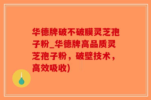 华德牌破不破膜灵芝孢子粉_华德牌高品质灵芝孢子粉，破壁技术，高效吸收)