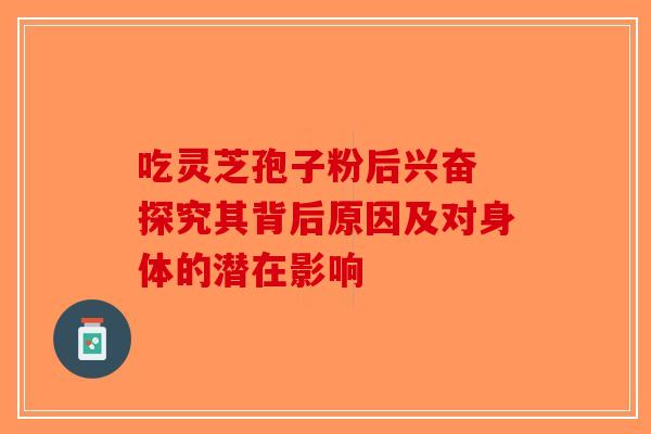 吃灵芝孢子粉后兴奋 探究其背后原因及对身体的潜在影响