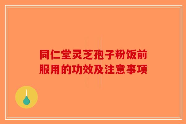 同仁堂灵芝孢子粉饭前服用的功效及注意事项