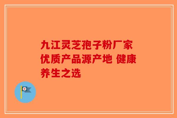 九江灵芝孢子粉厂家 优质产品源产地 健康养生之选