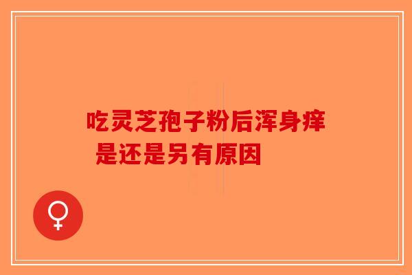吃灵芝孢子粉后浑身痒 是还是另有原因