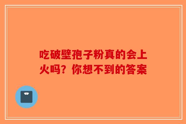 吃破壁孢子粉真的会上火吗？你想不到的答案