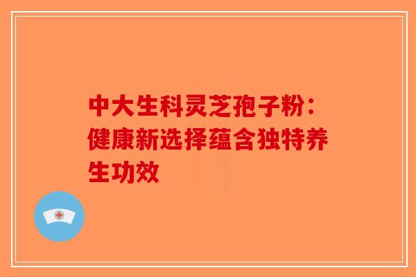 中大生科灵芝孢子粉：健康新选择蕴含独特养生功效