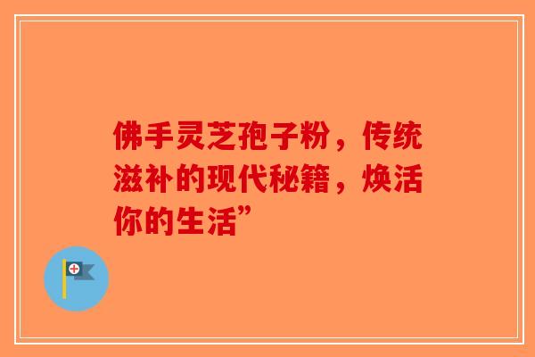 佛手灵芝孢子粉，传统滋补的现代秘籍，焕活你的生活”