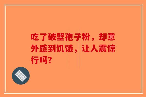 吃了破壁孢子粉，却意外感到饥饿，让人震惊行吗？
