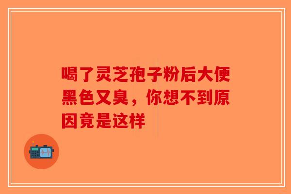 喝了灵芝孢子粉后大便黑色又臭，你想不到原因竟是这样