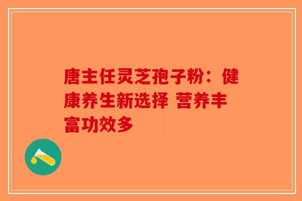 唐主任灵芝孢子粉：健康养生新选择 营养丰富功效多