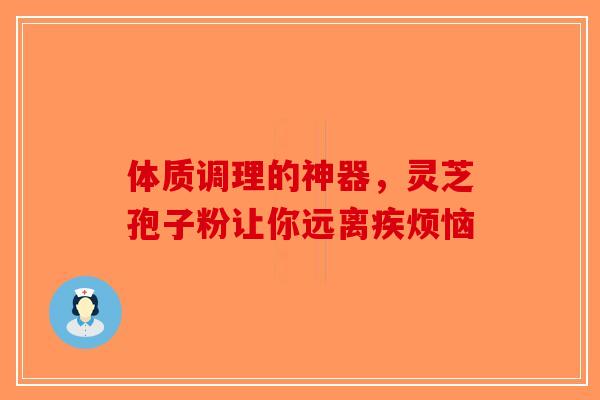 体质调理的神器，灵芝孢子粉让你远离疾烦恼