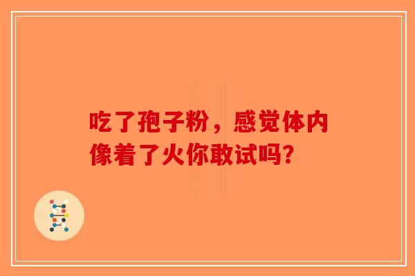吃了孢子粉，感觉体内像着了火你敢试吗？
