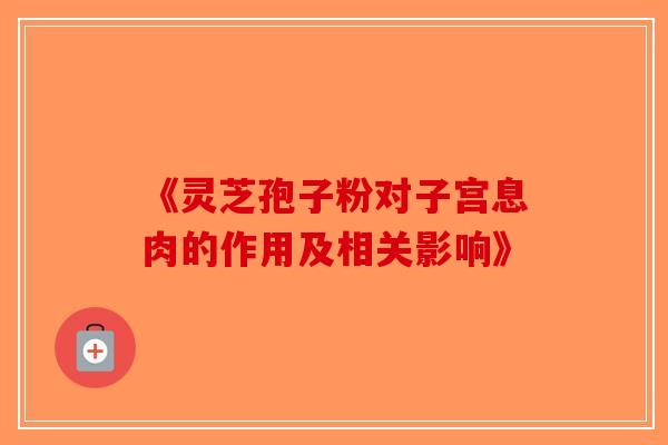 《灵芝孢子粉对子宫息肉的作用及相关影响》