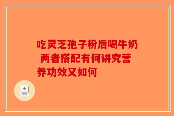 吃灵芝孢子粉后喝牛奶 两者搭配有何讲究营养功效又如何