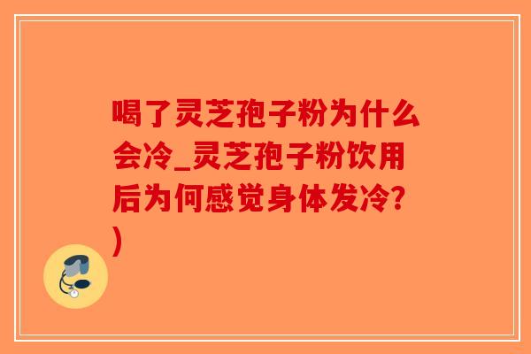 喝了灵芝孢子粉为什么会冷_灵芝孢子粉饮用后为何感觉身体发冷？)