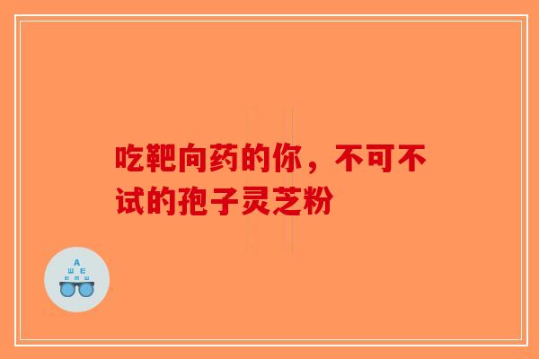 吃靶向药的你，不可不试的孢子灵芝粉