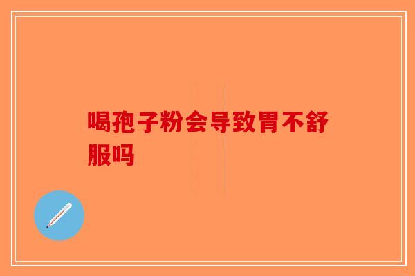 喝孢子粉会导致胃不舒服吗