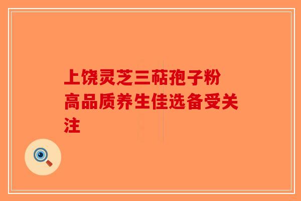 上饶灵芝三萜孢子粉 高品质养生佳选备受关注