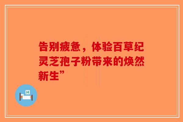 告别疲惫，体验百草纪灵芝孢子粉带来的焕然新生”