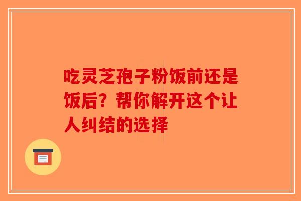 吃灵芝孢子粉饭前还是饭后？帮你解开这个让人纠结的选择