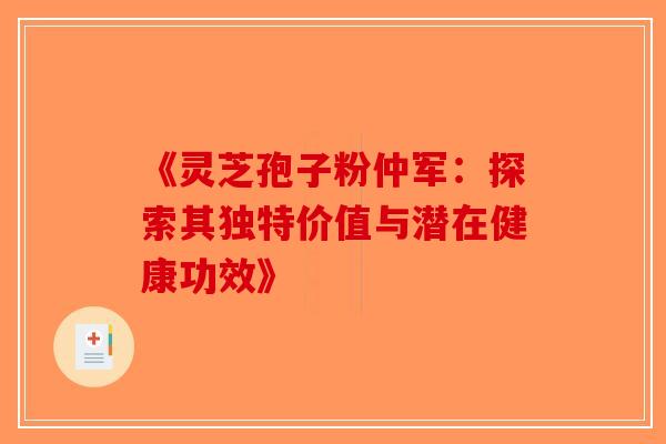 《灵芝孢子粉仲军：探索其独特价值与潜在健康功效》