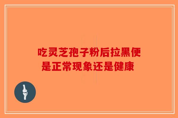 吃灵芝孢子粉后拉黑便 是正常现象还是健康