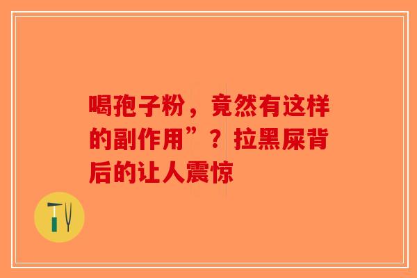 喝孢子粉，竟然有这样的副作用”？拉黑屎背后的让人震惊