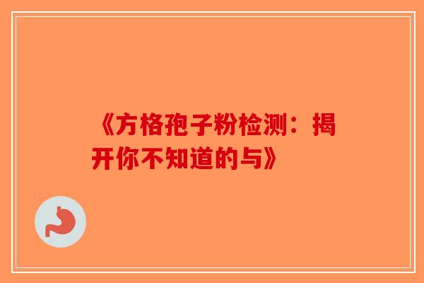 《方格孢子粉检测：揭开你不知道的与》