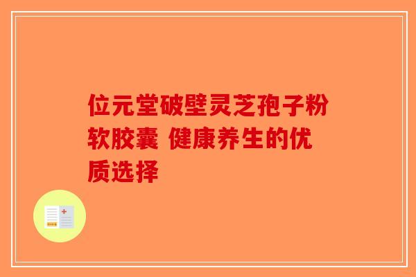 位元堂破壁灵芝孢子粉软胶囊 健康养生的优质选择