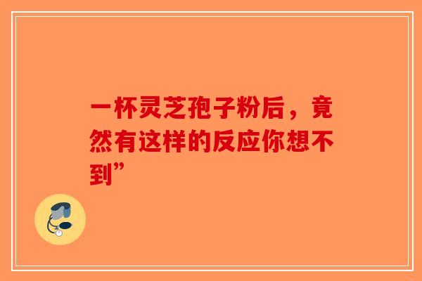 一杯灵芝孢子粉后，竟然有这样的反应你想不到”