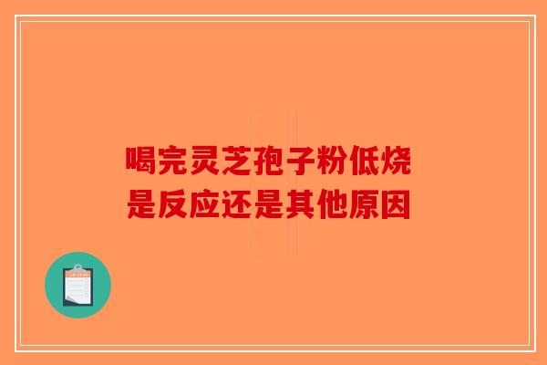 喝完灵芝孢子粉低烧 是反应还是其他原因