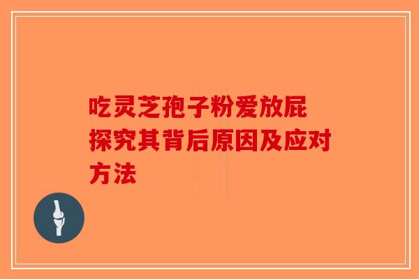 吃灵芝孢子粉爱放屁 探究其背后原因及应对方法