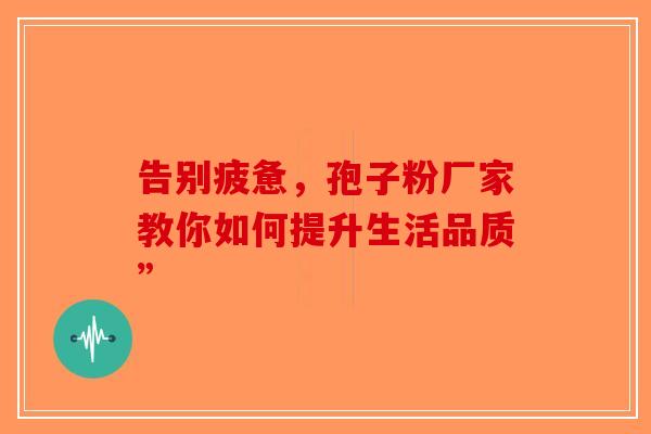 告别疲惫，孢子粉厂家教你如何提升生活品质”