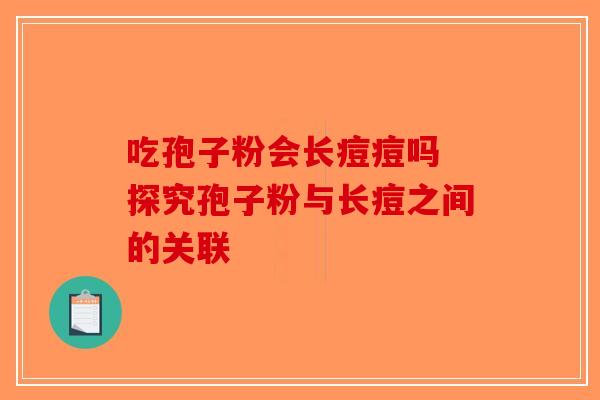 吃孢子粉会长痘痘吗 探究孢子粉与长痘之间的关联