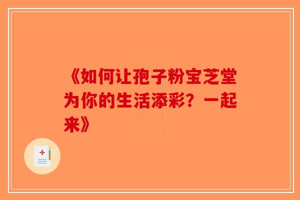 《如何让孢子粉宝芝堂为你的生活添彩？一起来》