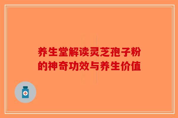 养生堂解读灵芝孢子粉的神奇功效与养生价值