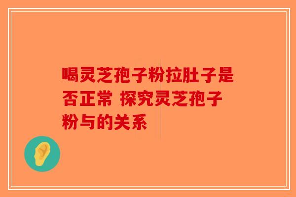 喝灵芝孢子粉拉肚子是否正常 探究灵芝孢子粉与的关系