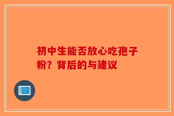 初中生能否放心吃孢子粉？背后的与建议