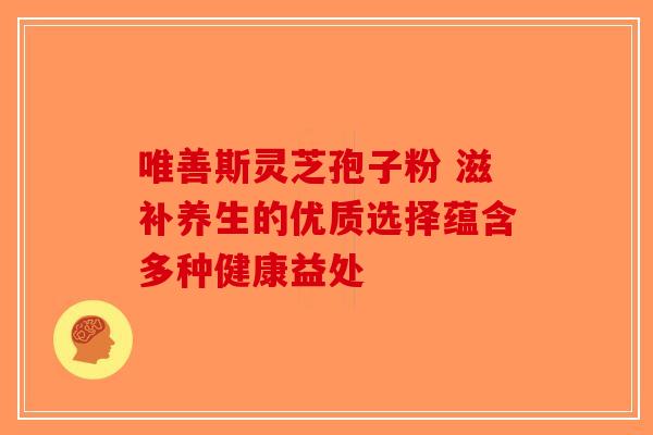 唯善斯灵芝孢子粉 滋补养生的优质选择蕴含多种健康益处