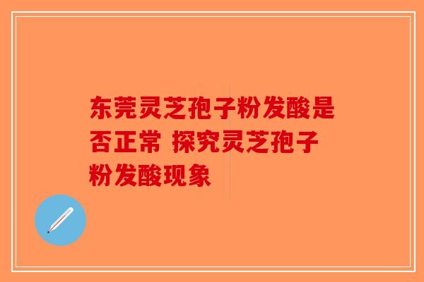 东莞灵芝孢子粉发酸是否正常 探究灵芝孢子粉发酸现象