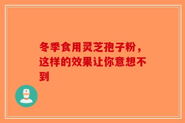 冬季食用灵芝孢子粉，这样的效果让你意想不到