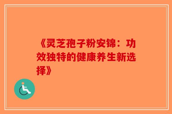 《灵芝孢子粉安锦：功效独特的健康养生新选择》