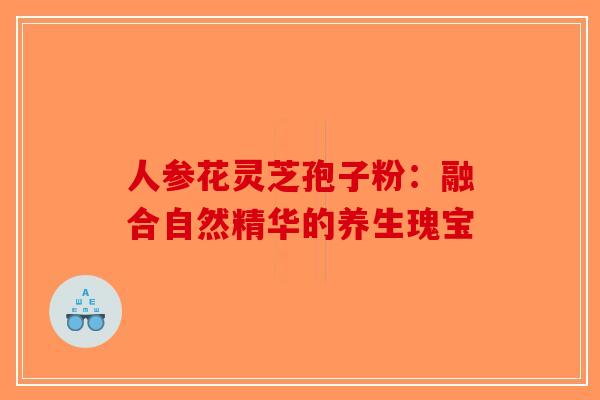 人参花灵芝孢子粉：融合自然精华的养生瑰宝