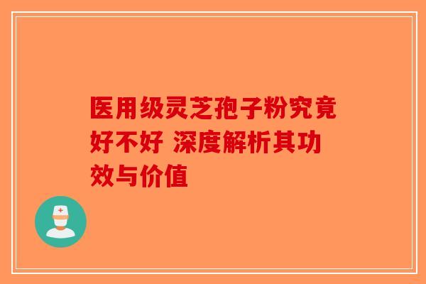 医用级灵芝孢子粉究竟好不好 深度解析其功效与价值